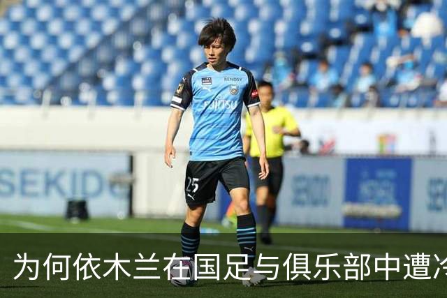 为何依木兰在国足与俱乐部中遭冷遇？原因分析