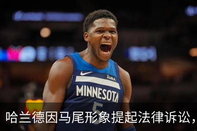 哈兰德因马尾形象提起法律诉讼，听证会定于10月9日