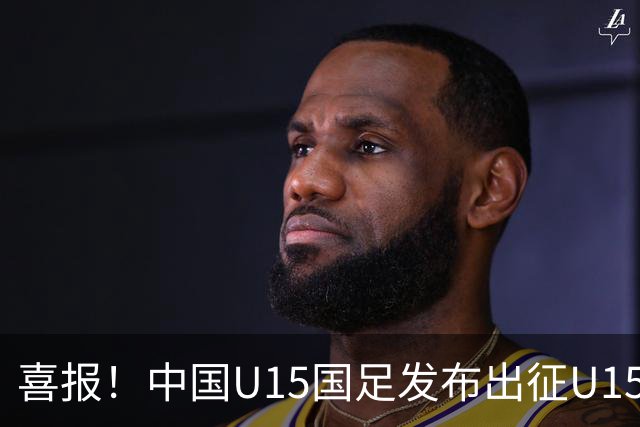 喜报！中国U15国足发布出征U15世界杯及足球节阵容，周海滨任教练
