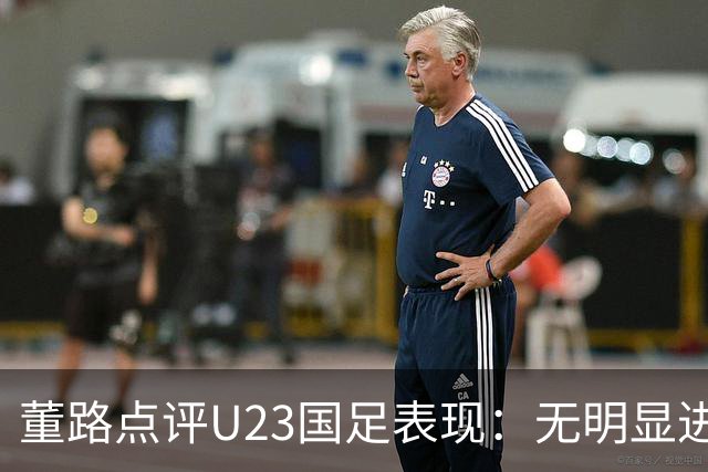 董路点评U23国足表现：无明显进步，未来之路堪忧